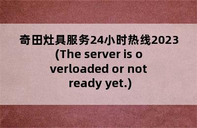 奇田灶具服务24小时热线2023(The server is overloaded or not ready yet.)